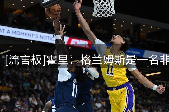 [流言板]霍里：格兰姆斯是一名非常强硬的球员，他能给湖人带来韧性